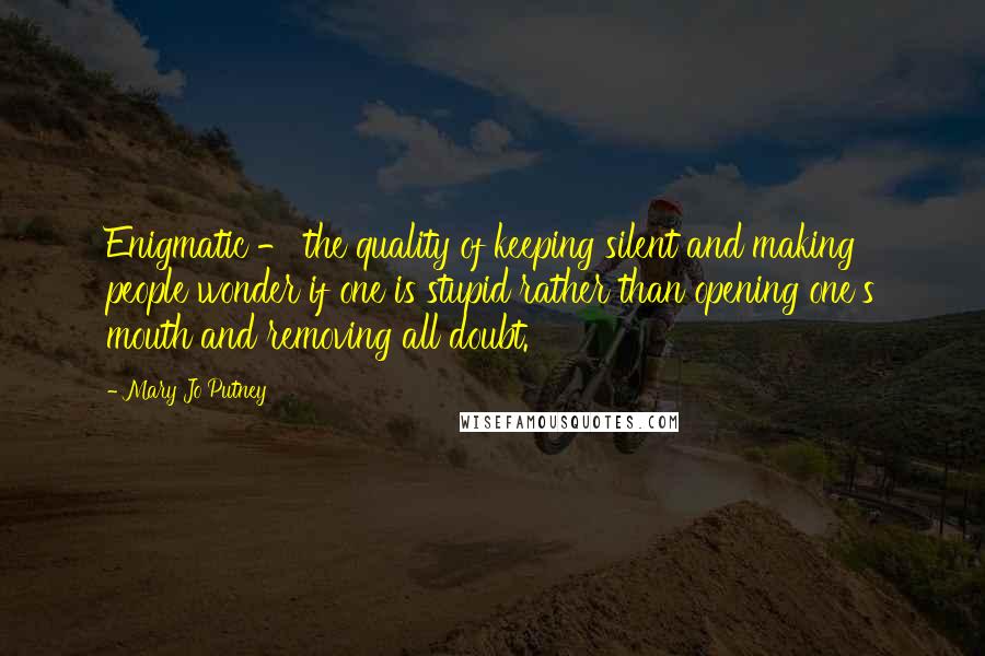 Mary Jo Putney Quotes: Enigmatic - the quality of keeping silent and making people wonder if one is stupid rather than opening one's mouth and removing all doubt.