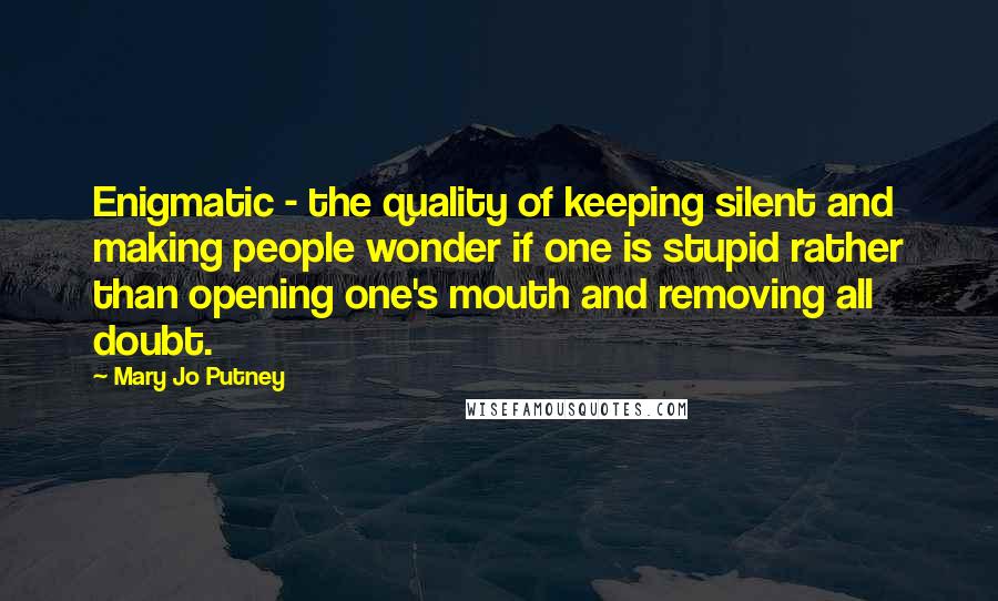 Mary Jo Putney Quotes: Enigmatic - the quality of keeping silent and making people wonder if one is stupid rather than opening one's mouth and removing all doubt.