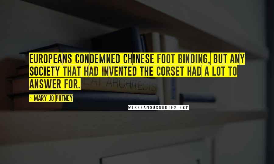 Mary Jo Putney Quotes: Europeans condemned Chinese foot binding, but any society that had invented the corset had a lot to answer for.