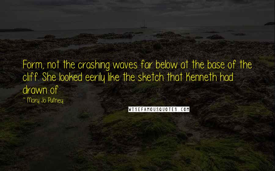 Mary Jo Putney Quotes: Form, not the crashing waves far below at the base of the cliff. She looked eerily like the sketch that Kenneth had drawn of