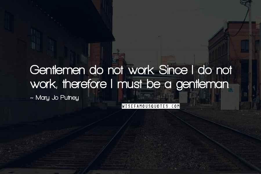 Mary Jo Putney Quotes: Gentlemen do not work. Since I do not work, therefore I must be a gentleman.