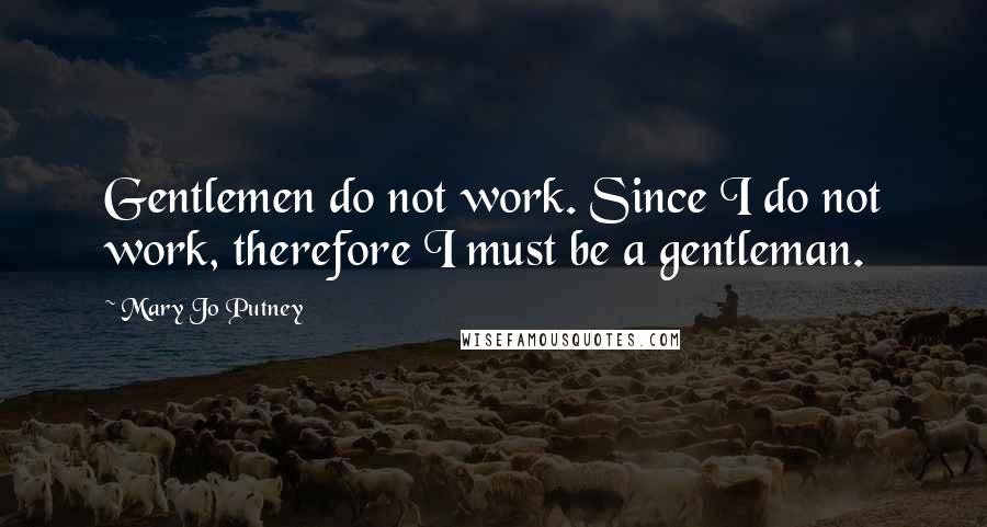 Mary Jo Putney Quotes: Gentlemen do not work. Since I do not work, therefore I must be a gentleman.