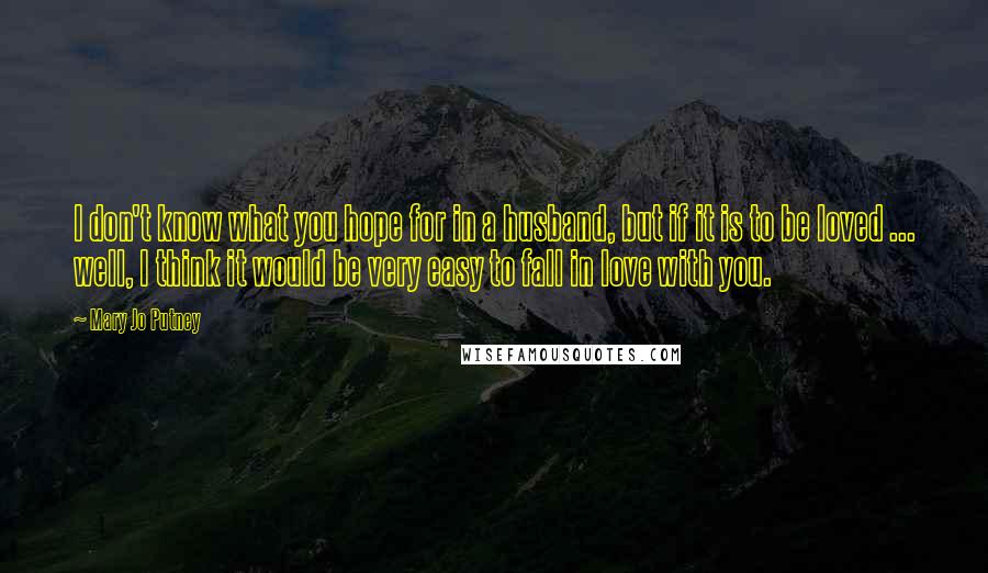 Mary Jo Putney Quotes: I don't know what you hope for in a husband, but if it is to be loved ... well, I think it would be very easy to fall in love with you.