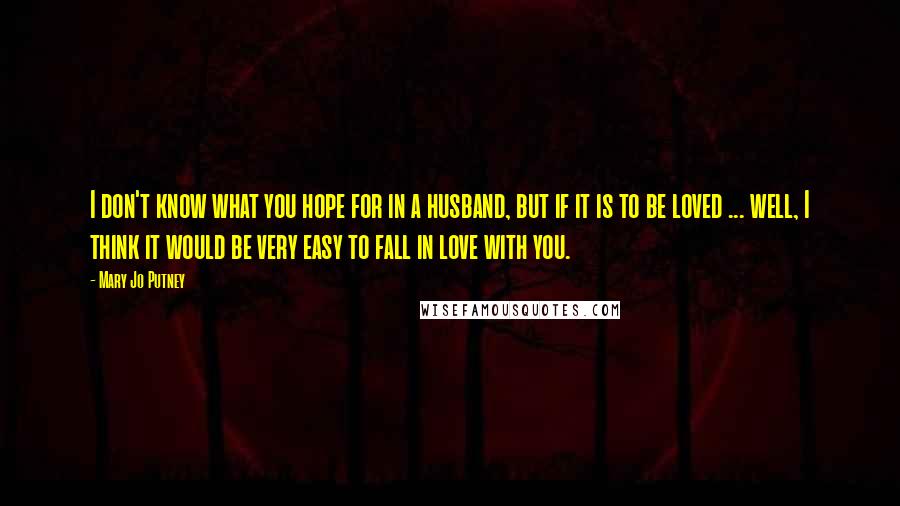 Mary Jo Putney Quotes: I don't know what you hope for in a husband, but if it is to be loved ... well, I think it would be very easy to fall in love with you.