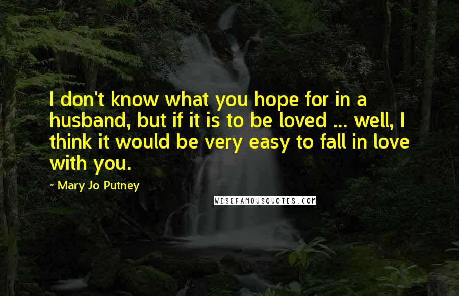 Mary Jo Putney Quotes: I don't know what you hope for in a husband, but if it is to be loved ... well, I think it would be very easy to fall in love with you.