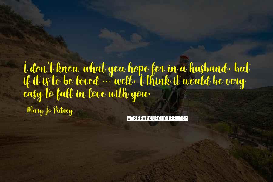 Mary Jo Putney Quotes: I don't know what you hope for in a husband, but if it is to be loved ... well, I think it would be very easy to fall in love with you.