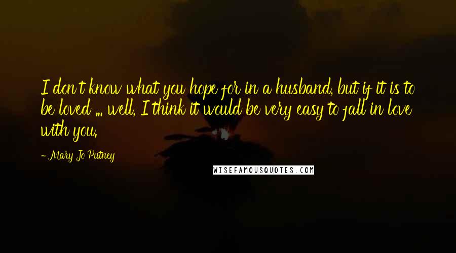 Mary Jo Putney Quotes: I don't know what you hope for in a husband, but if it is to be loved ... well, I think it would be very easy to fall in love with you.