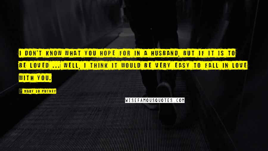 Mary Jo Putney Quotes: I don't know what you hope for in a husband, but if it is to be loved ... well, I think it would be very easy to fall in love with you.