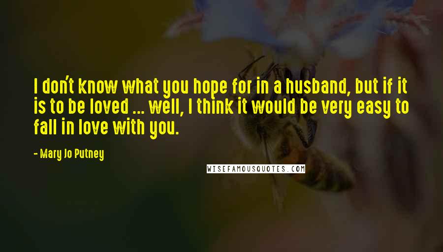 Mary Jo Putney Quotes: I don't know what you hope for in a husband, but if it is to be loved ... well, I think it would be very easy to fall in love with you.