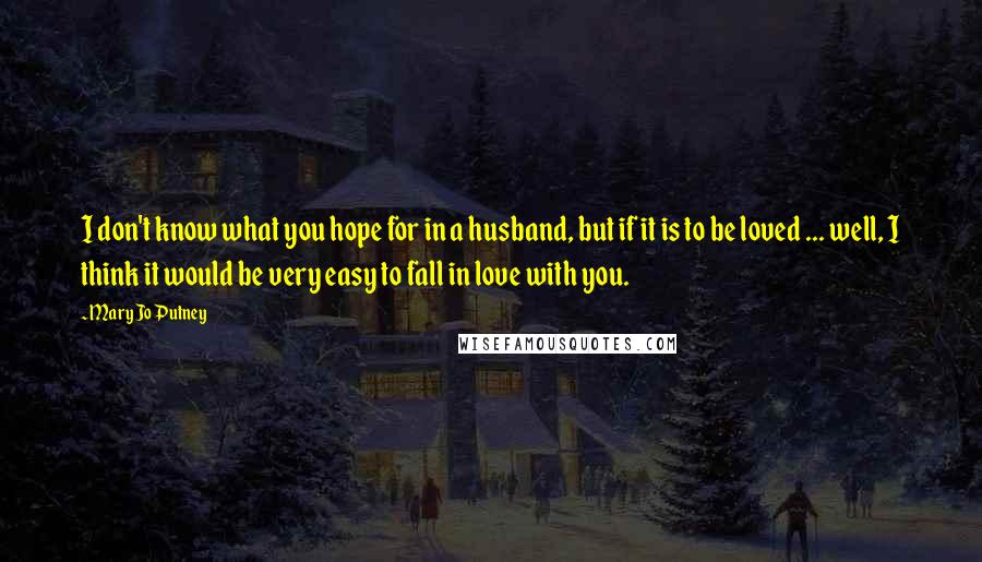 Mary Jo Putney Quotes: I don't know what you hope for in a husband, but if it is to be loved ... well, I think it would be very easy to fall in love with you.