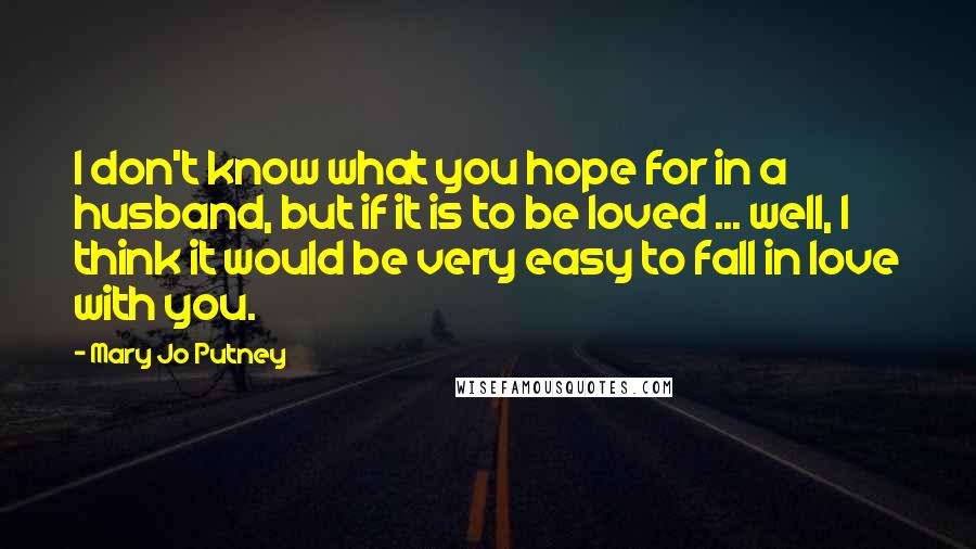 Mary Jo Putney Quotes: I don't know what you hope for in a husband, but if it is to be loved ... well, I think it would be very easy to fall in love with you.