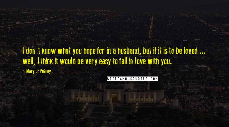 Mary Jo Putney Quotes: I don't know what you hope for in a husband, but if it is to be loved ... well, I think it would be very easy to fall in love with you.