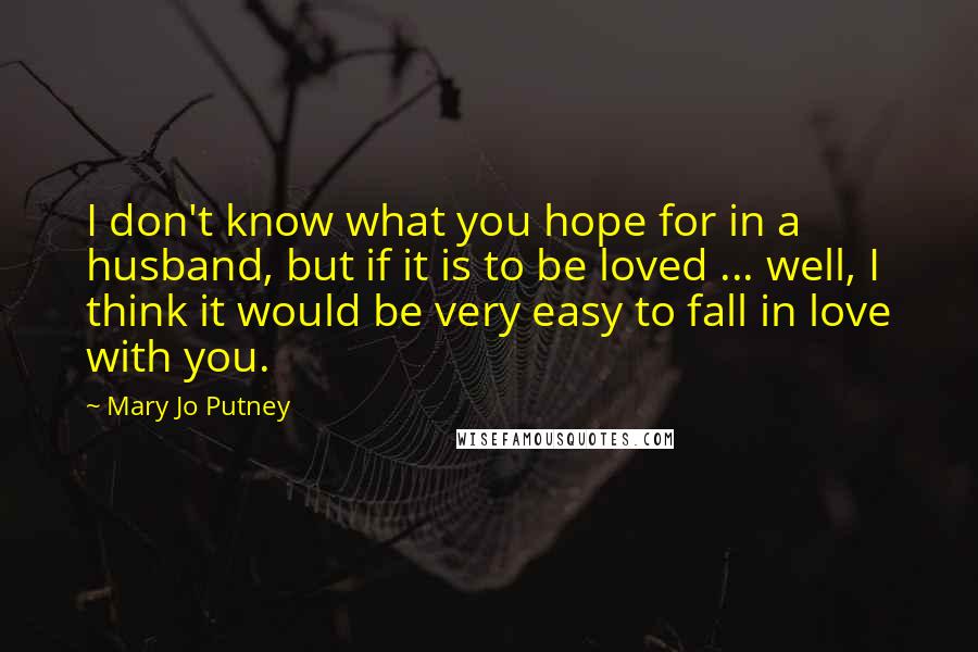 Mary Jo Putney Quotes: I don't know what you hope for in a husband, but if it is to be loved ... well, I think it would be very easy to fall in love with you.