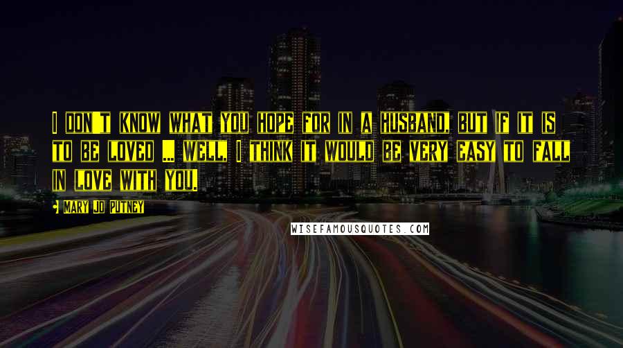 Mary Jo Putney Quotes: I don't know what you hope for in a husband, but if it is to be loved ... well, I think it would be very easy to fall in love with you.