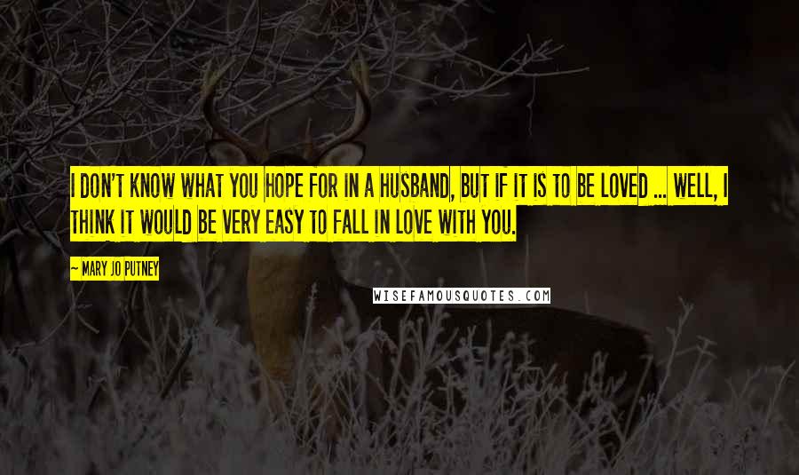 Mary Jo Putney Quotes: I don't know what you hope for in a husband, but if it is to be loved ... well, I think it would be very easy to fall in love with you.