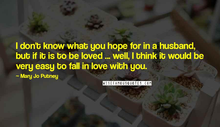 Mary Jo Putney Quotes: I don't know what you hope for in a husband, but if it is to be loved ... well, I think it would be very easy to fall in love with you.