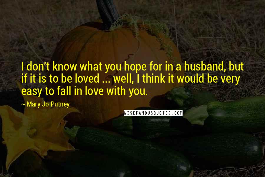 Mary Jo Putney Quotes: I don't know what you hope for in a husband, but if it is to be loved ... well, I think it would be very easy to fall in love with you.