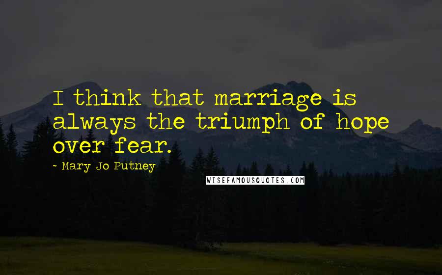 Mary Jo Putney Quotes: I think that marriage is always the triumph of hope over fear.