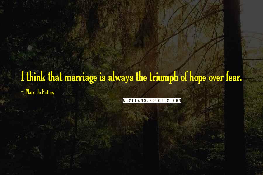 Mary Jo Putney Quotes: I think that marriage is always the triumph of hope over fear.