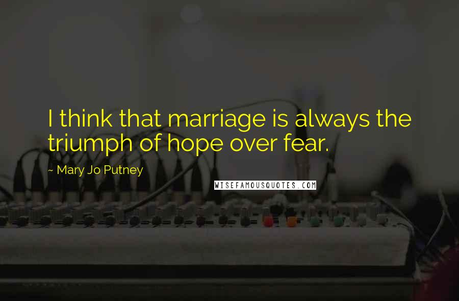 Mary Jo Putney Quotes: I think that marriage is always the triumph of hope over fear.