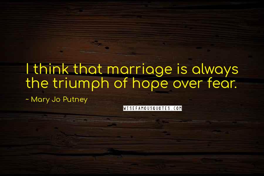 Mary Jo Putney Quotes: I think that marriage is always the triumph of hope over fear.