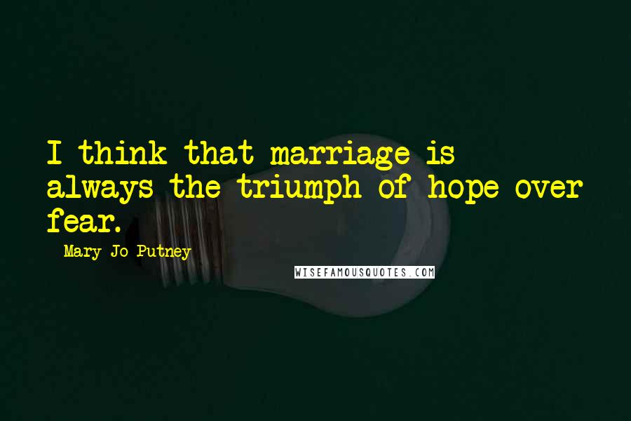 Mary Jo Putney Quotes: I think that marriage is always the triumph of hope over fear.
