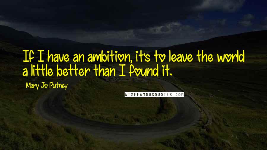 Mary Jo Putney Quotes: If I have an ambition, it's to leave the world a little better than I found it.