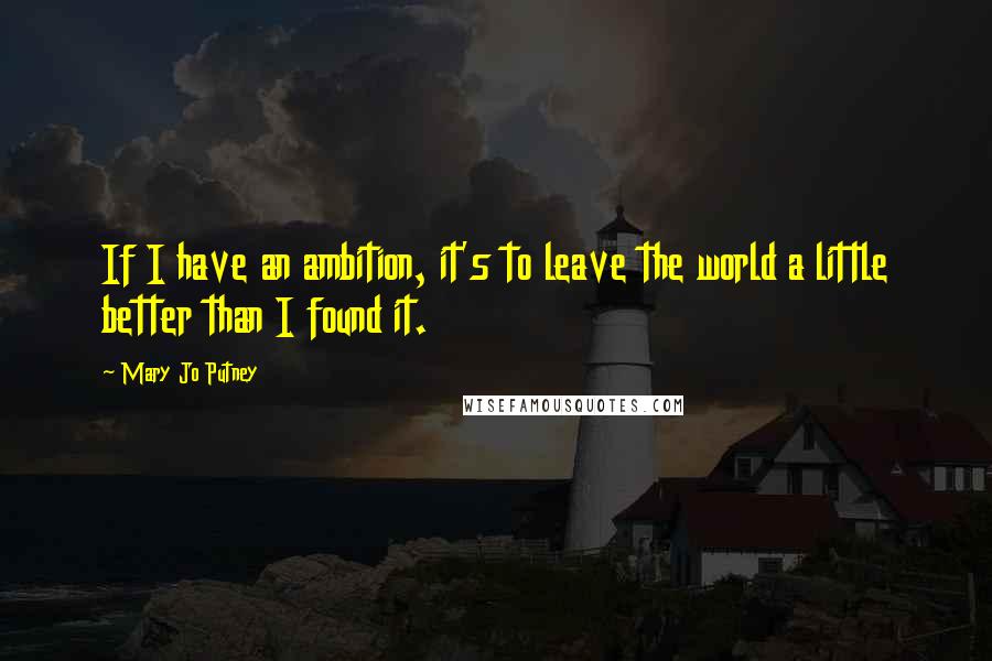 Mary Jo Putney Quotes: If I have an ambition, it's to leave the world a little better than I found it.