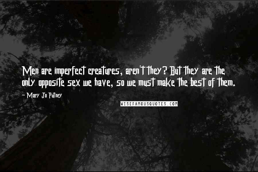 Mary Jo Putney Quotes: Men are imperfect creatures, aren't they? But they are the only opposite sex we have, so we must make the best of them.