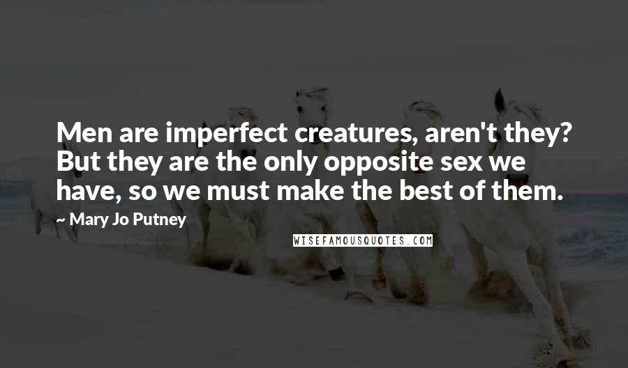 Mary Jo Putney Quotes: Men are imperfect creatures, aren't they? But they are the only opposite sex we have, so we must make the best of them.