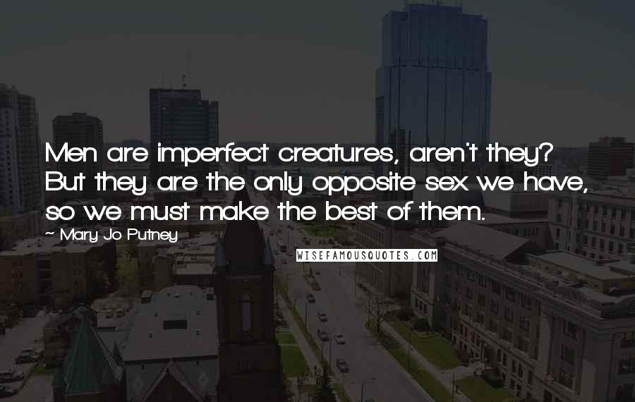 Mary Jo Putney Quotes: Men are imperfect creatures, aren't they? But they are the only opposite sex we have, so we must make the best of them.