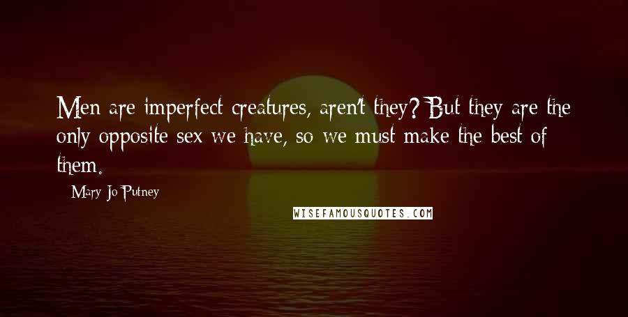 Mary Jo Putney Quotes: Men are imperfect creatures, aren't they? But they are the only opposite sex we have, so we must make the best of them.