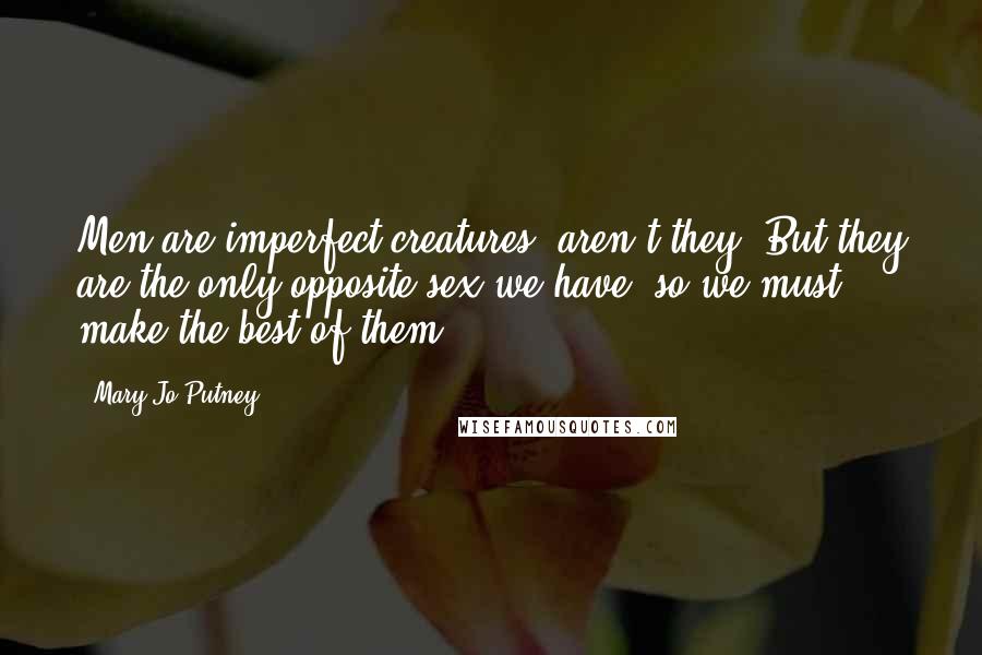 Mary Jo Putney Quotes: Men are imperfect creatures, aren't they? But they are the only opposite sex we have, so we must make the best of them.