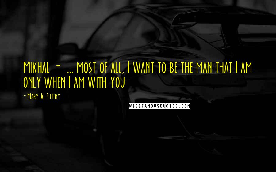 Mary Jo Putney Quotes: Mikhal - ... most of all, I want to be the man that I am only when I am with you