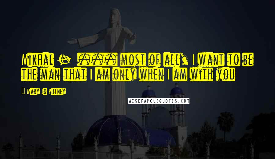 Mary Jo Putney Quotes: Mikhal - ... most of all, I want to be the man that I am only when I am with you
