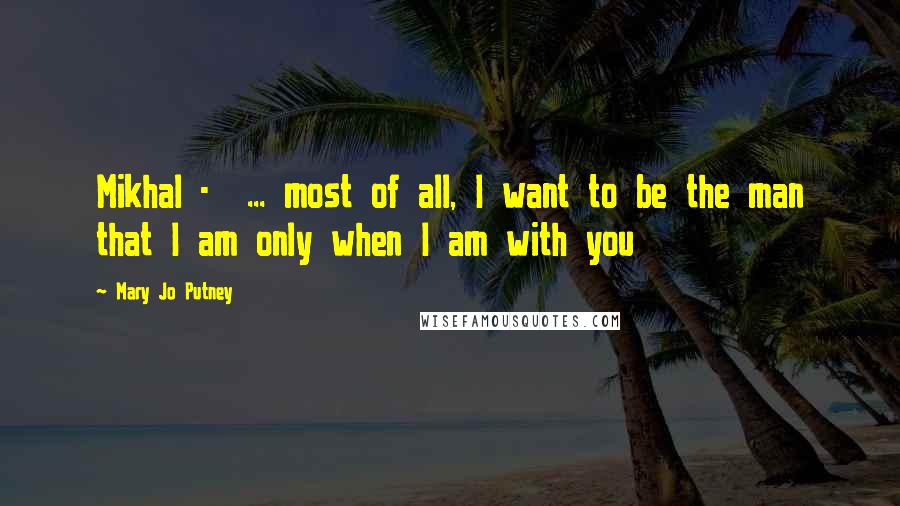 Mary Jo Putney Quotes: Mikhal - ... most of all, I want to be the man that I am only when I am with you