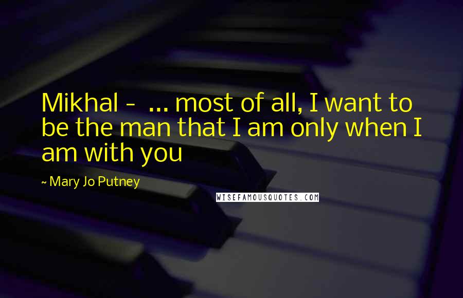Mary Jo Putney Quotes: Mikhal - ... most of all, I want to be the man that I am only when I am with you