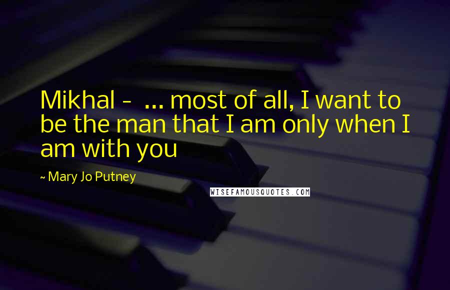 Mary Jo Putney Quotes: Mikhal -  ... most of all, I want to be the man that I am only when I am with you