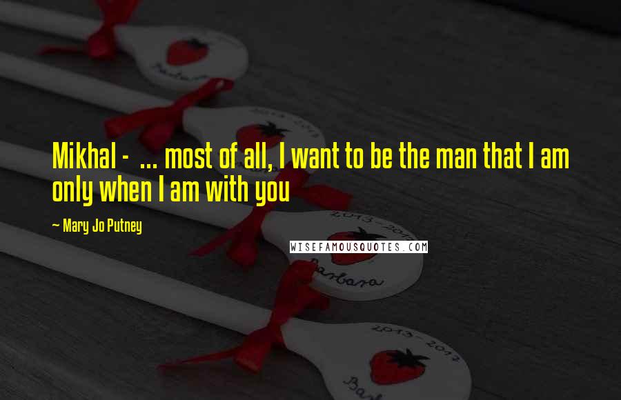 Mary Jo Putney Quotes: Mikhal - ... most of all, I want to be the man that I am only when I am with you