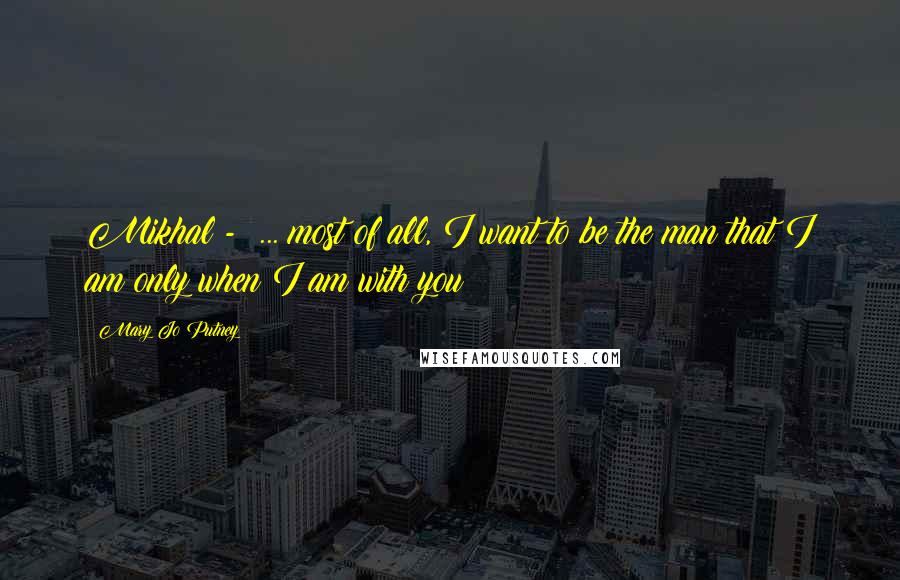 Mary Jo Putney Quotes: Mikhal - ... most of all, I want to be the man that I am only when I am with you