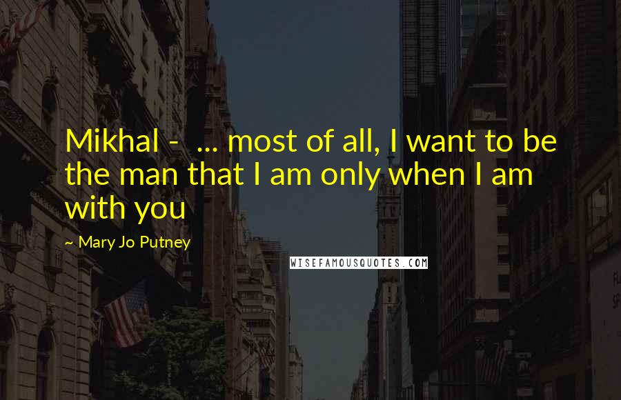 Mary Jo Putney Quotes: Mikhal -  ... most of all, I want to be the man that I am only when I am with you