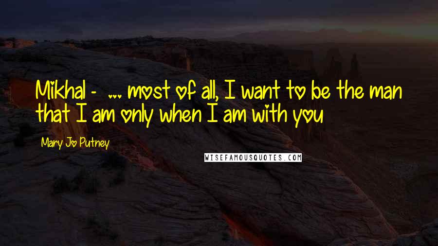 Mary Jo Putney Quotes: Mikhal - ... most of all, I want to be the man that I am only when I am with you