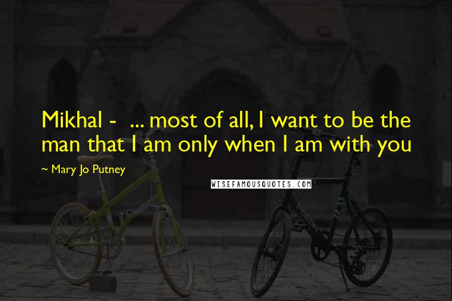 Mary Jo Putney Quotes: Mikhal - ... most of all, I want to be the man that I am only when I am with you