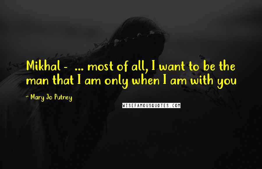 Mary Jo Putney Quotes: Mikhal -  ... most of all, I want to be the man that I am only when I am with you