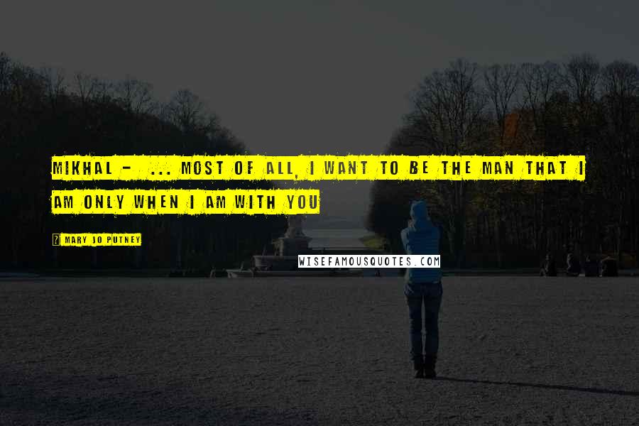 Mary Jo Putney Quotes: Mikhal - ... most of all, I want to be the man that I am only when I am with you