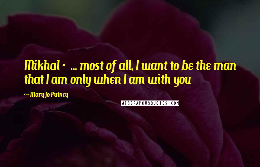 Mary Jo Putney Quotes: Mikhal -  ... most of all, I want to be the man that I am only when I am with you