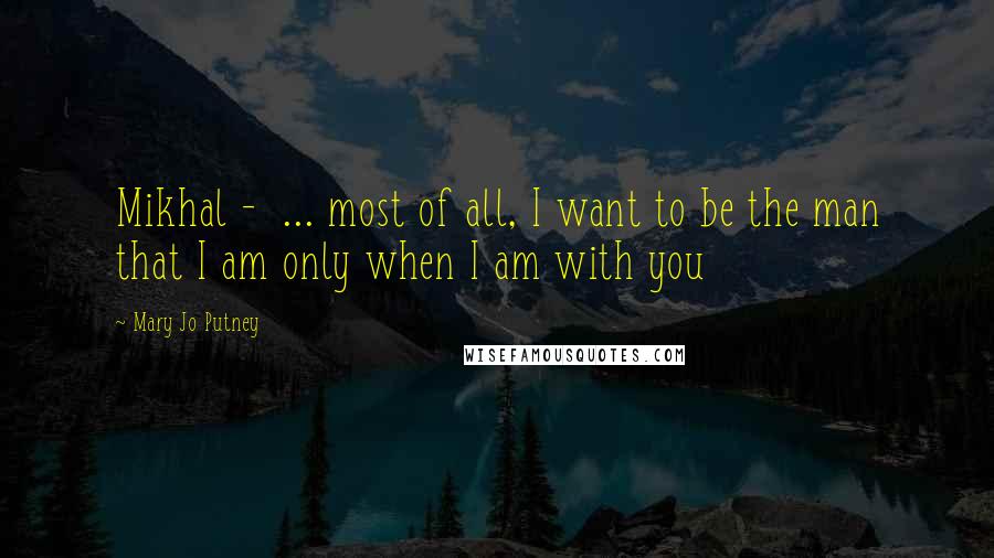 Mary Jo Putney Quotes: Mikhal - ... most of all, I want to be the man that I am only when I am with you
