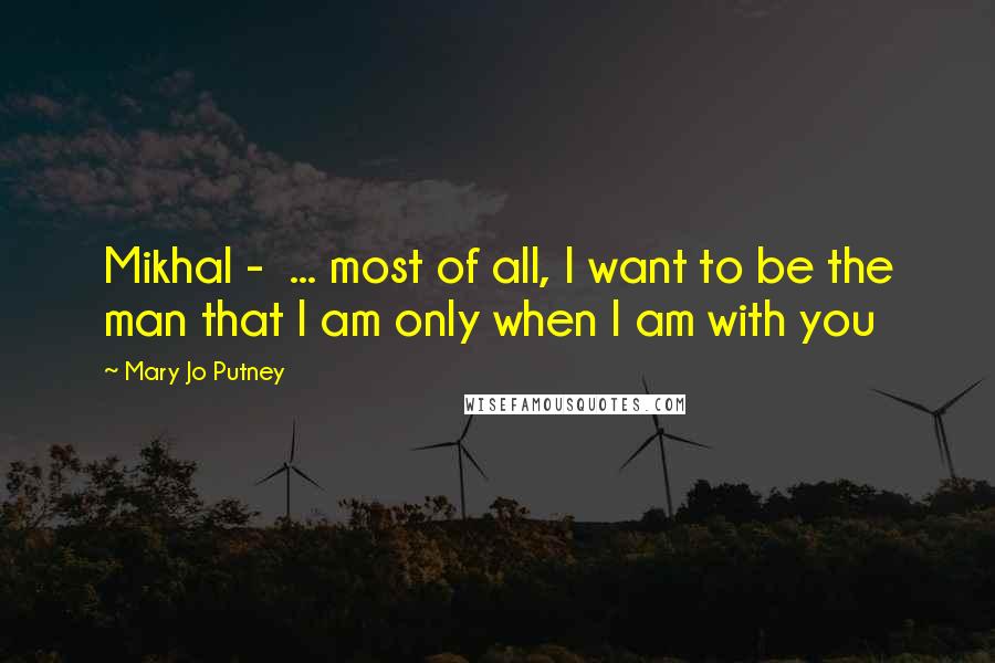 Mary Jo Putney Quotes: Mikhal - ... most of all, I want to be the man that I am only when I am with you