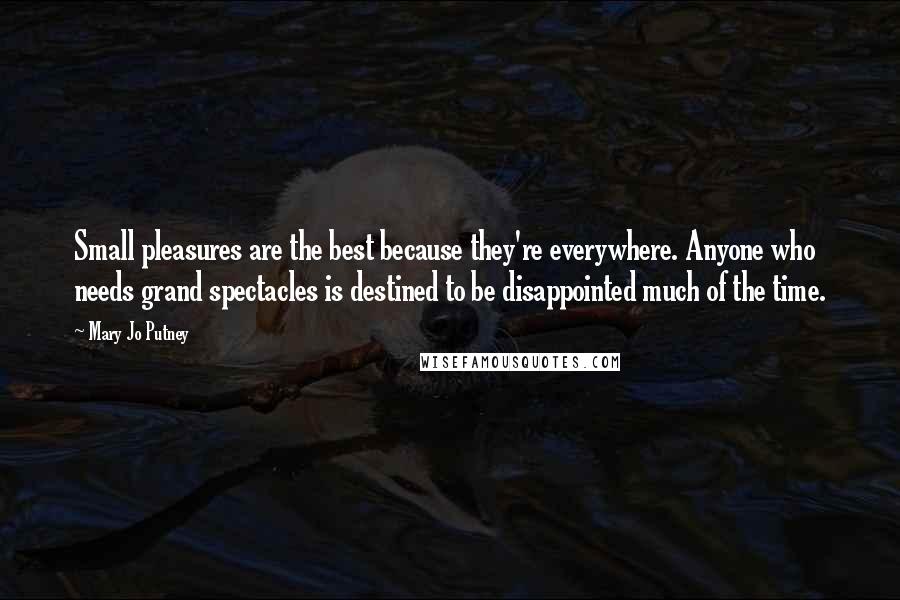 Mary Jo Putney Quotes: Small pleasures are the best because they're everywhere. Anyone who needs grand spectacles is destined to be disappointed much of the time.