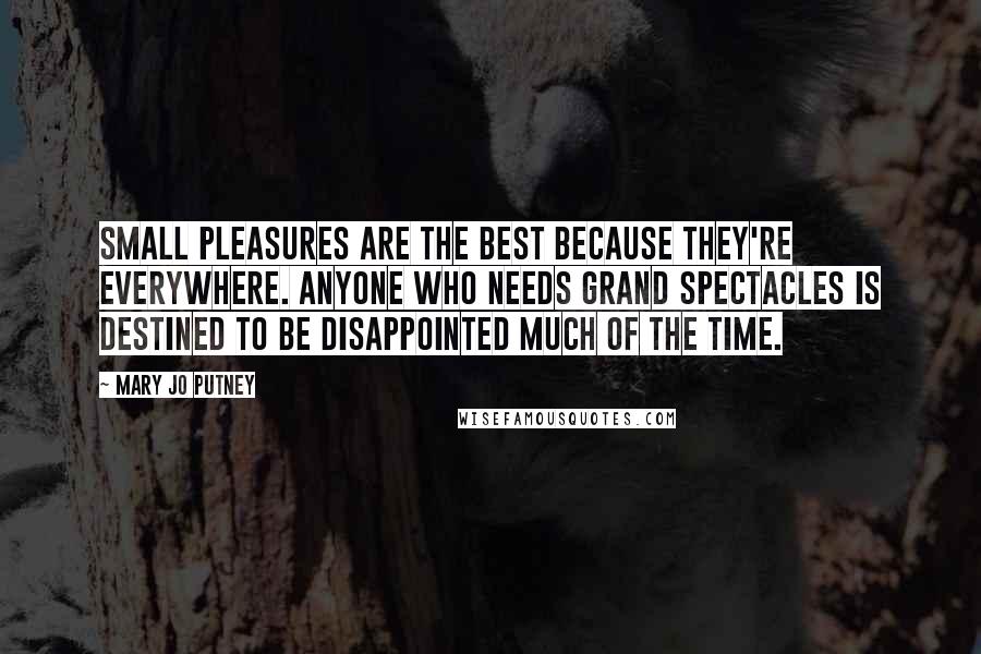 Mary Jo Putney Quotes: Small pleasures are the best because they're everywhere. Anyone who needs grand spectacles is destined to be disappointed much of the time.